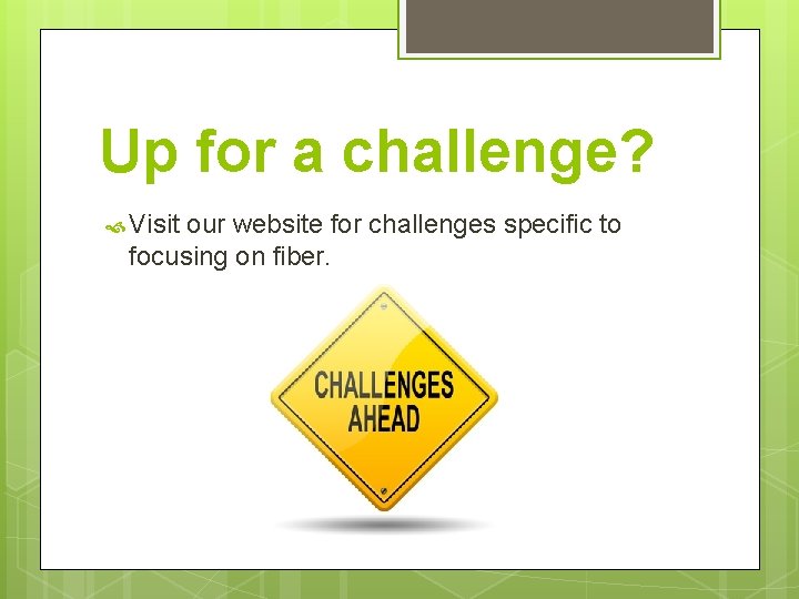 Up for a challenge? Visit our website for challenges specific to focusing on fiber.