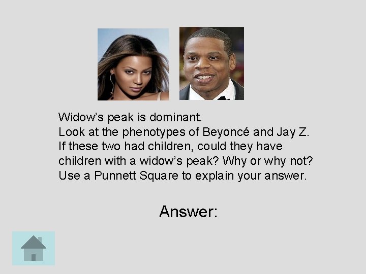 Widow’s peak is dominant. Look at the phenotypes of Beyoncé and Jay Z. If