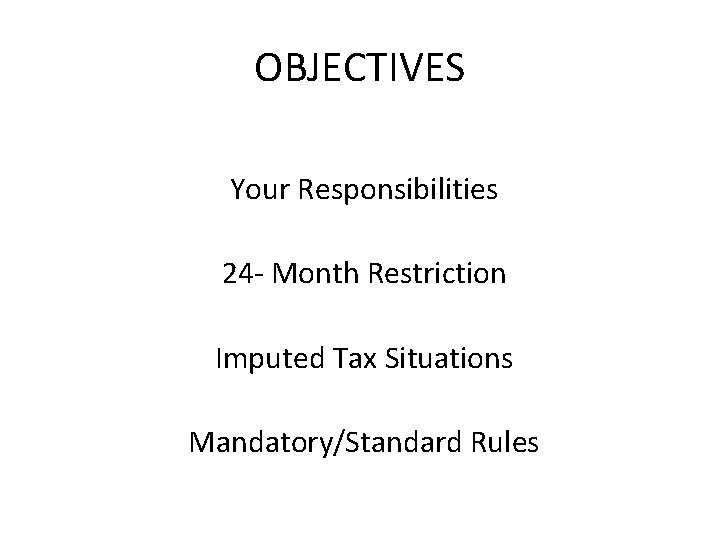 OBJECTIVES Your Responsibilities 24 - Month Restriction Imputed Tax Situations Mandatory/Standard Rules 