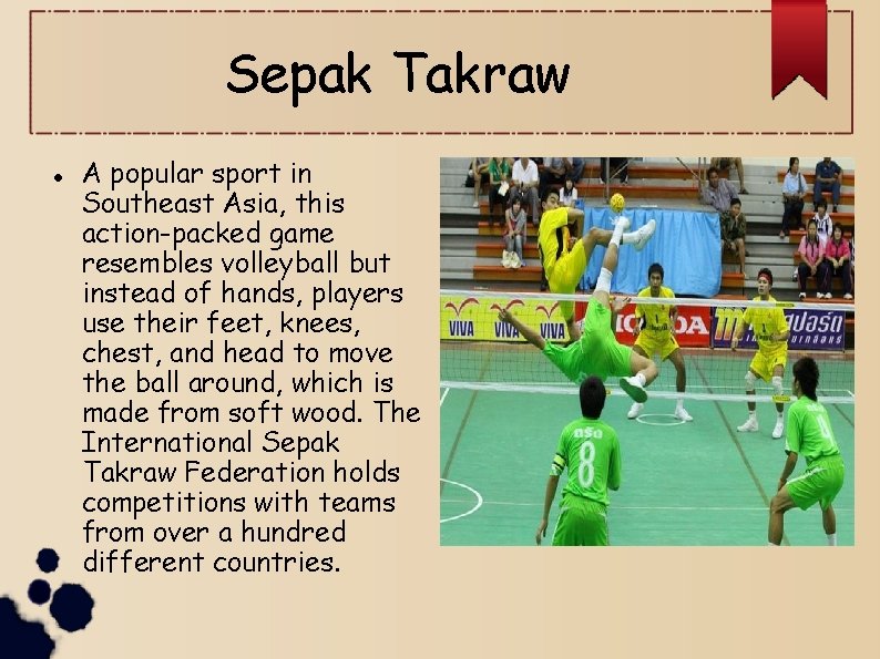 Sepak Takraw A popular sport in Southeast Asia, this action-packed game resembles volleyball but