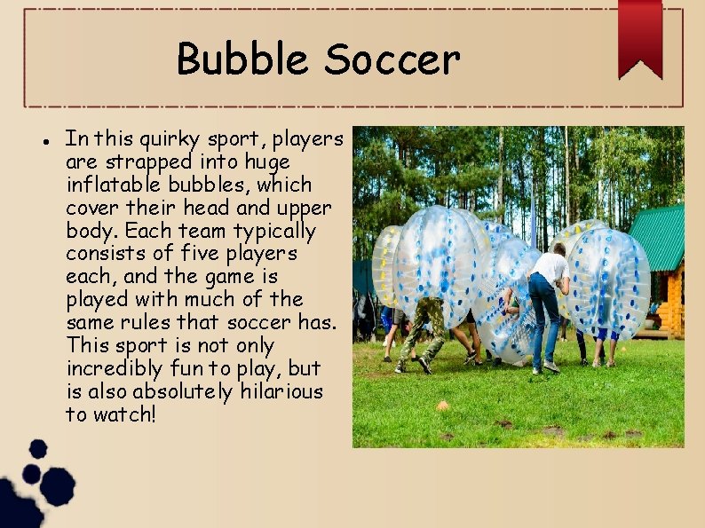 Bubble Soccer In this quirky sport, players are strapped into huge inflatable bubbles, which