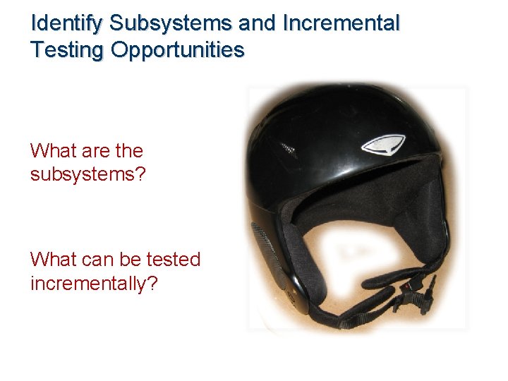 Identify Subsystems and Incremental Testing Opportunities What are the subsystems? What can be tested