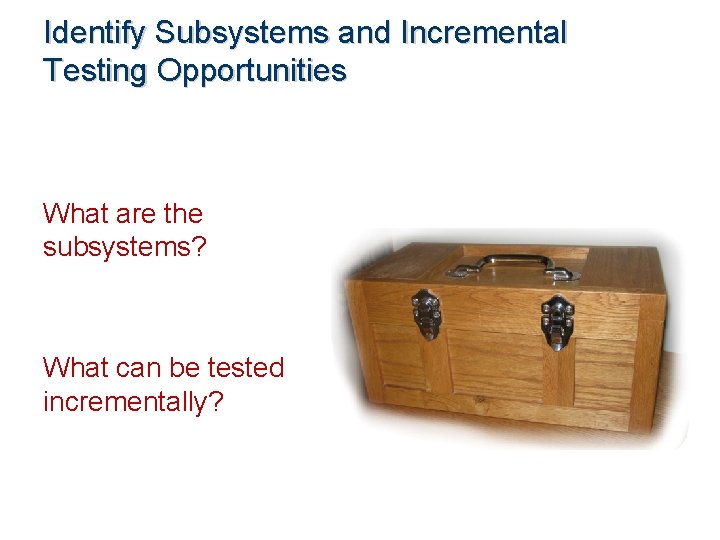 Identify Subsystems and Incremental Testing Opportunities What are the subsystems? What can be tested