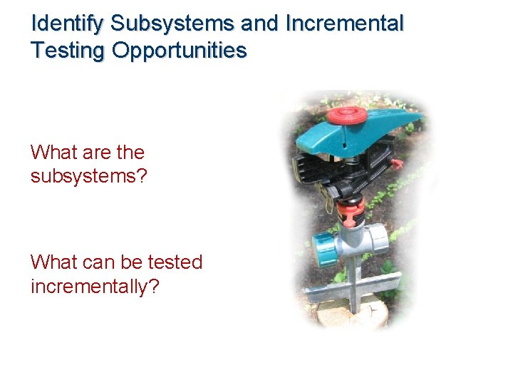 Identify Subsystems and Incremental Testing Opportunities What are the subsystems? What can be tested