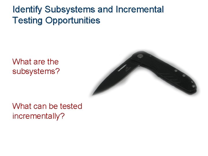 Identify Subsystems and Incremental Testing Opportunities What are the subsystems? What can be tested