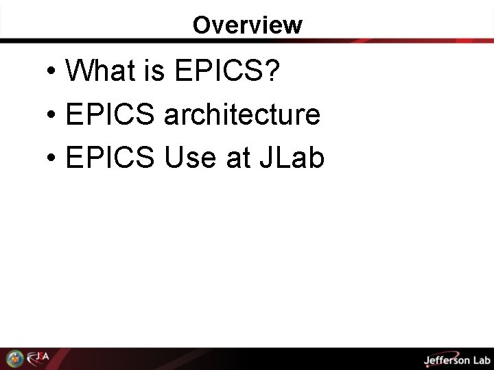 Overview • What is EPICS? • EPICS architecture • EPICS Use at JLab 