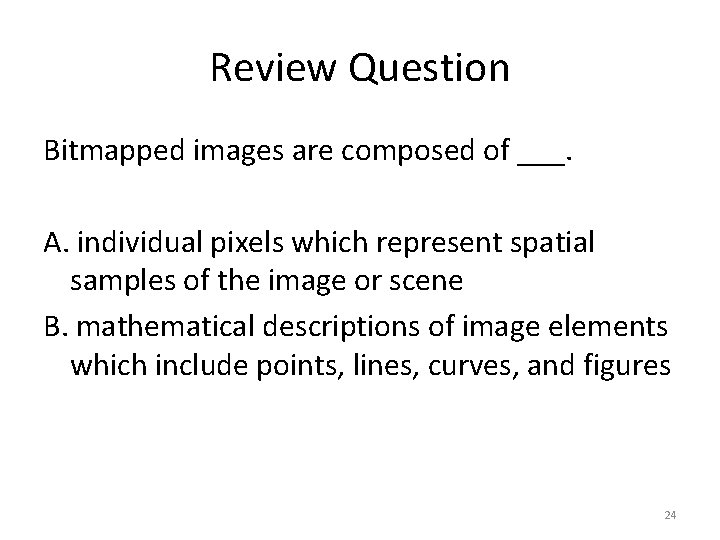 Review Question Bitmapped images are composed of ___. A. individual pixels which represent spatial