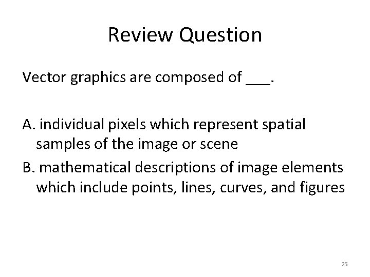 Review Question Vector graphics are composed of ___. A. individual pixels which represent spatial