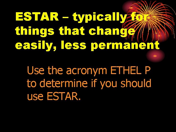 ESTAR – typically for things that change easily, less permanent Use the acronym ETHEL