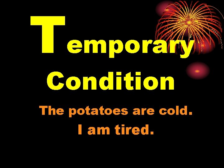 Temporary Condition The potatoes are cold. I am tired. 