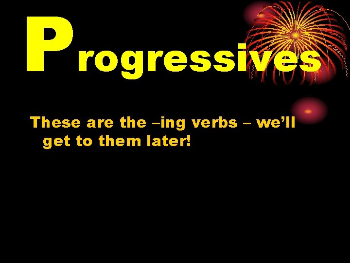 Progressives These are the –ing verbs – we’ll get to them later! 