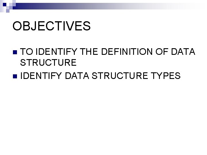 OBJECTIVES TO IDENTIFY THE DEFINITION OF DATA STRUCTURE n IDENTIFY DATA STRUCTURE TYPES n OBJECTIVES TO IDENTIFY THE DEFINITION OF DATA STRUCTURE n IDENTIFY DATA STRUCTURE TYPES n