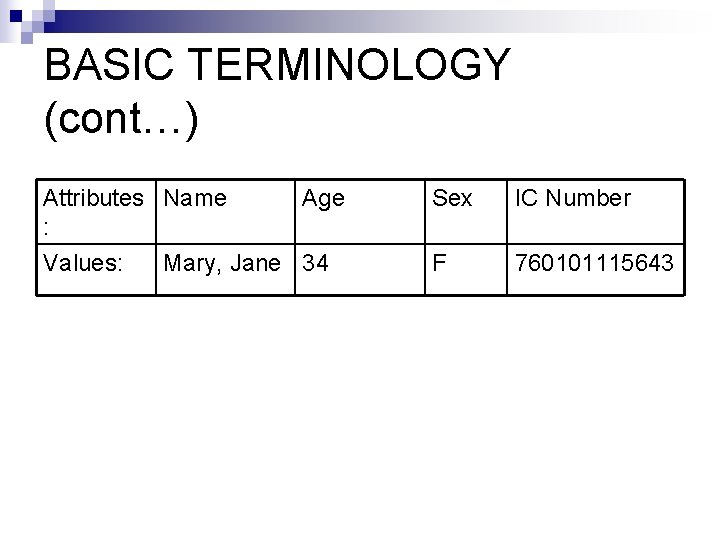 BASIC TERMINOLOGY (cont…) Attributes Name : Values: Age Mary, Jane 34 Sex IC Number BASIC TERMINOLOGY (cont…) Attributes Name : Values: Age Mary, Jane 34 Sex IC Number