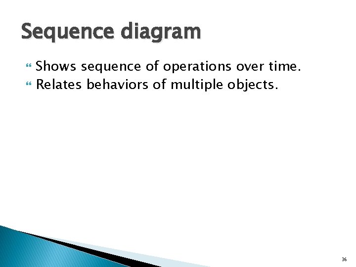 Sequence diagram Shows sequence of operations over time. Relates behaviors of multiple objects. 36