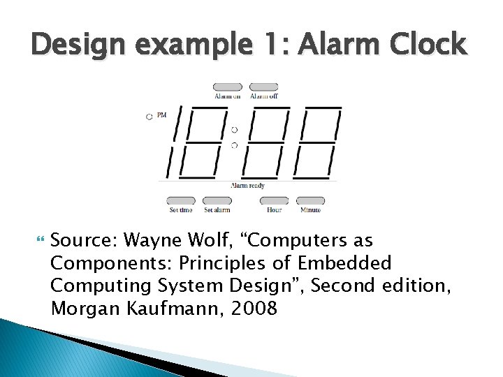 Design example 1: Alarm Clock Source: Wayne Wolf, “Computers as Components: Principles of Embedded