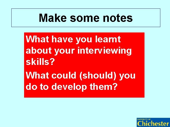 Make some notes What have you learnt about your interviewing skills? What could (should)