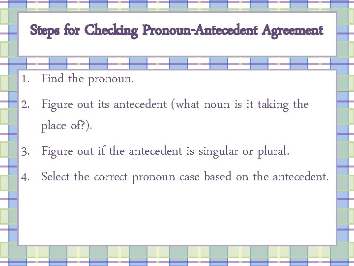 Steps for Checking Pronoun-Antecedent Agreement 1. Find the pronoun. 2. Figure out its antecedent