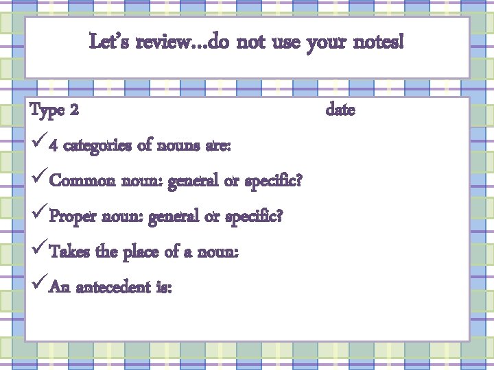 Let’s review…do not use your notes! Type 2 date ü 4 categories of nouns