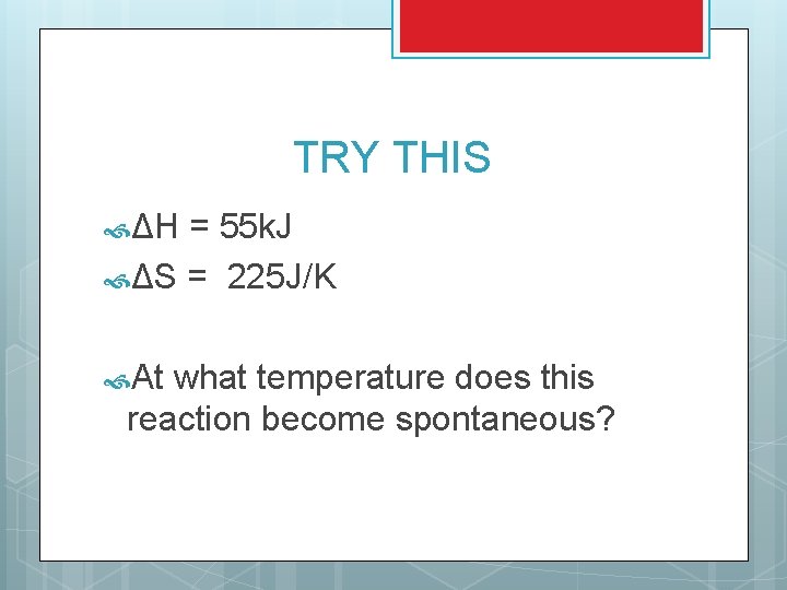 TRY THIS ΔH = 55 k. J ΔS = 225 J/K At what temperature