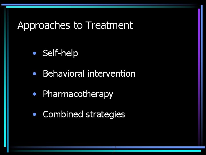 Approaches to Treatment • Self-help • Behavioral intervention • Pharmacotherapy • Combined strategies 