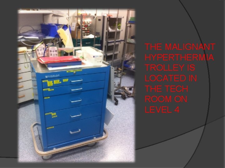 THE MALIGNANT HYPERTHERMIA TROLLEY IS LOCATED IN THE TECH ROOM ON LEVEL 4 