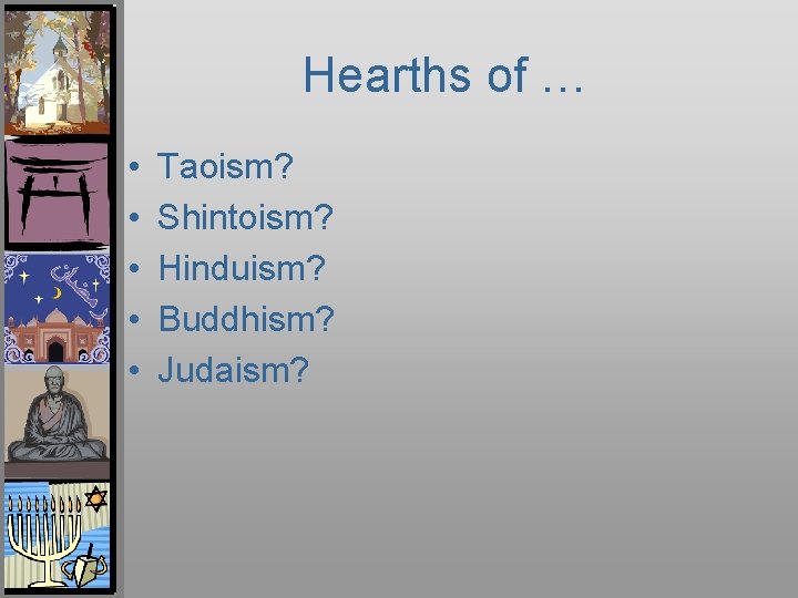 Hearths of … • • • Taoism? Shintoism? Hinduism? Buddhism? Judaism? 