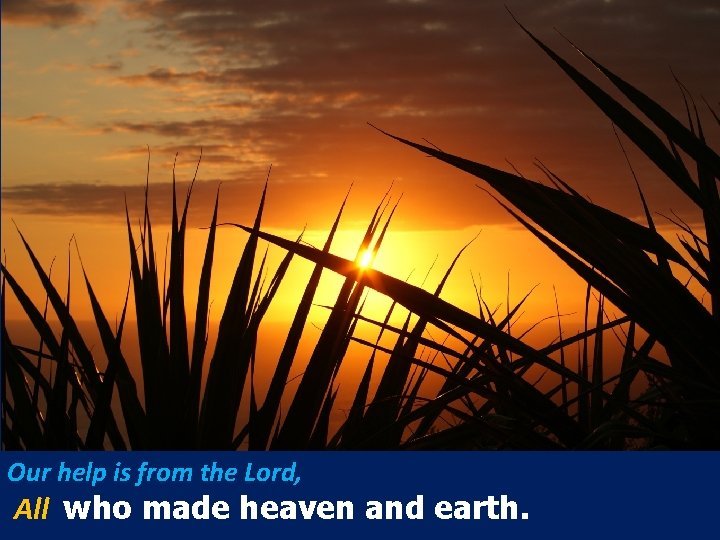 Our help is from the Lord, All who made heaven and earth. 