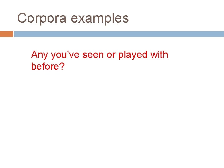 Corpora examples Any you’ve seen or played with before? 