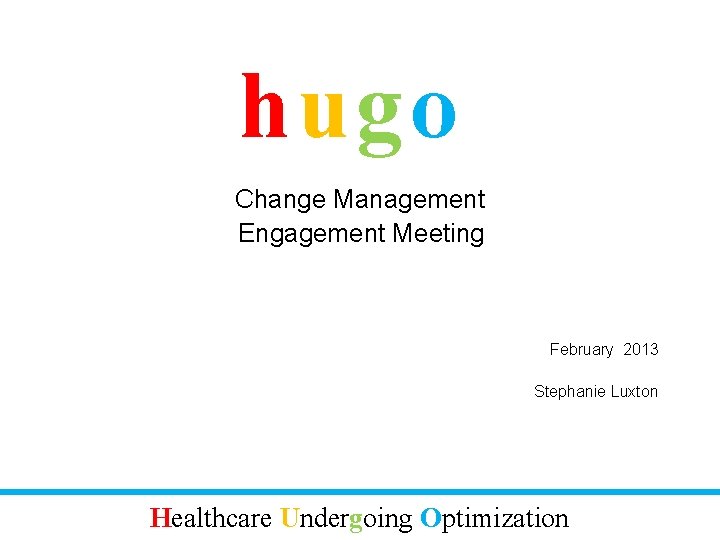 hugo Change Management Engagement Meeting February 2013 Stephanie Luxton Healthcare Undergoing Optimization 