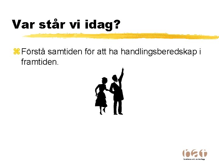 Var står vi idag? z Förstå samtiden för att ha handlingsberedskap i framtiden. 