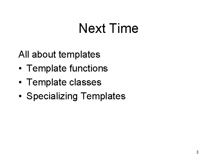 Next Time All about templates • Template functions • Template classes • Specializing Templates