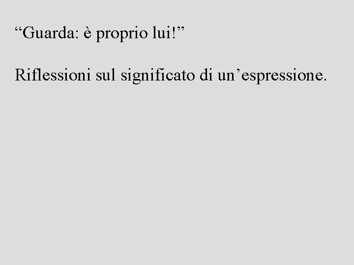 “Guarda: è proprio lui!” Riflessioni sul significato di un’espressione. 