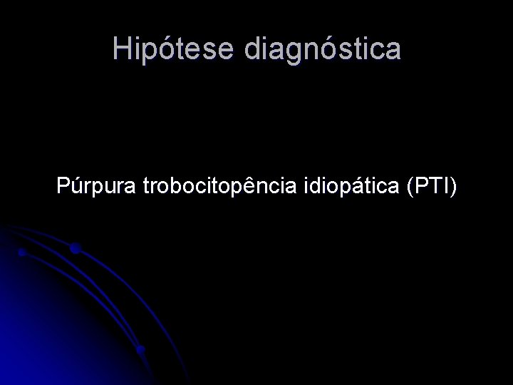 Hipótese diagnóstica Púrpura trobocitopência idiopática (PTI) 