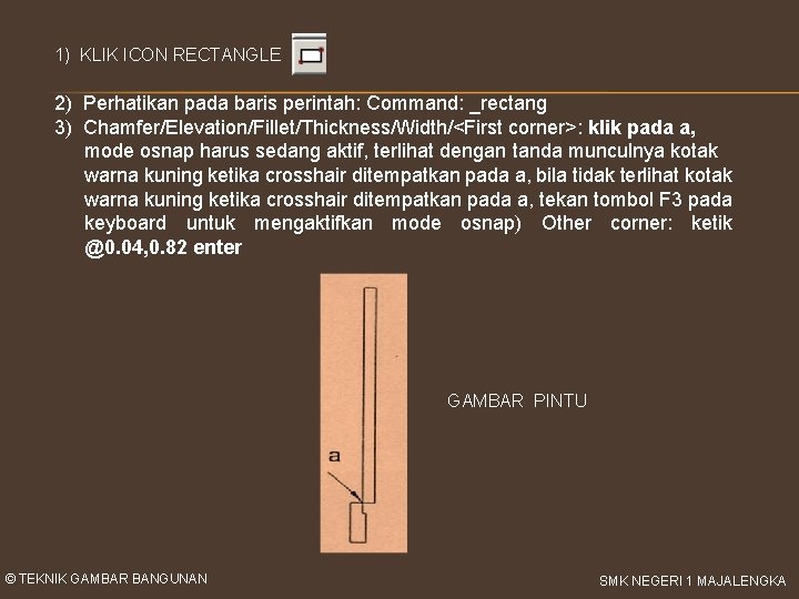 1) KLIK ICON RECTANGLE 2) Perhatikan pada baris perintah: Command: _rectang 3) Chamfer/Elevation/Fillet/Thickness/Width/<First corner>: