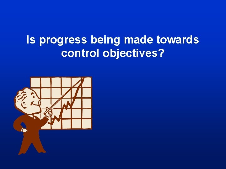 Is progress being made towards control objectives? Is progress being made towards control objectives?