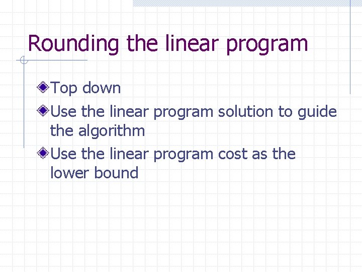 Rounding the linear program Top down Use the linear program solution to guide the