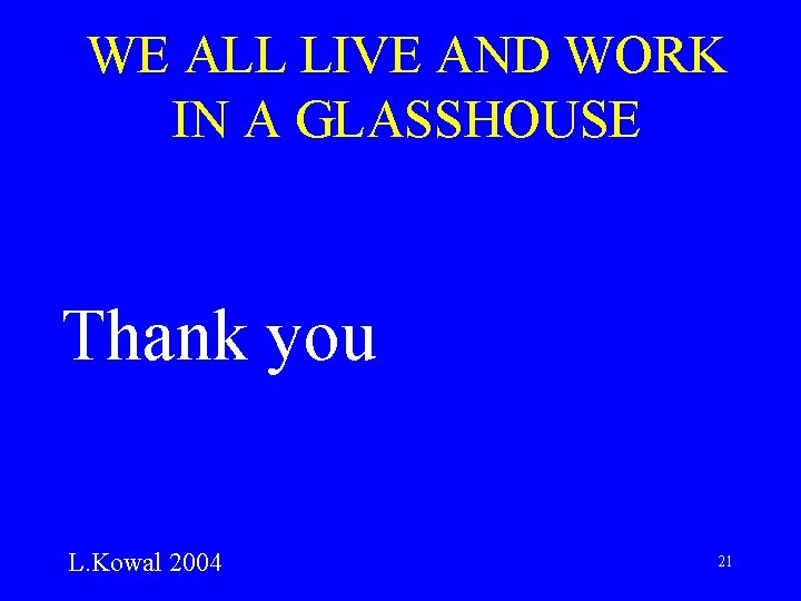 WE ALL LIVE AND WORK IN A GLASSHOUSE Thank you L. Kowal 2004 21