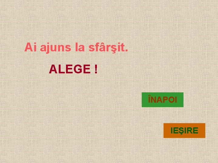 Ai ajuns la sfârşit. ALEGE ! ÎNAPOI IEŞIRE 