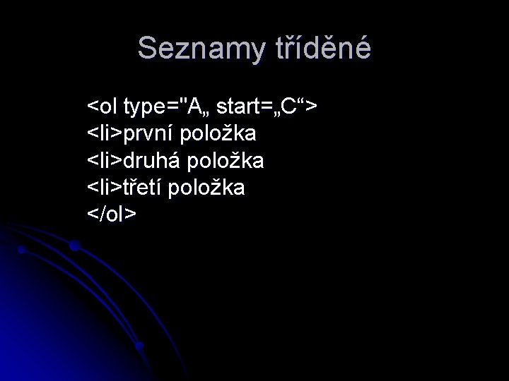 Seznamy tříděné <ol type="A„ start=„C“> <li>první položka <li>druhá položka <li>třetí položka </ol> 