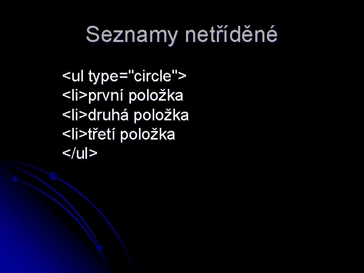 Seznamy netříděné <ul type="circle"> <li>první položka <li>druhá položka <li>třetí položka </ul> 