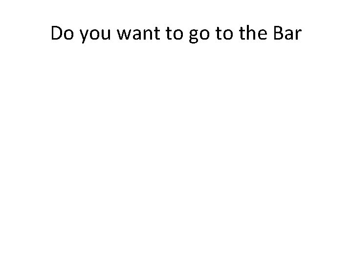 Do you want to go to the Bar 