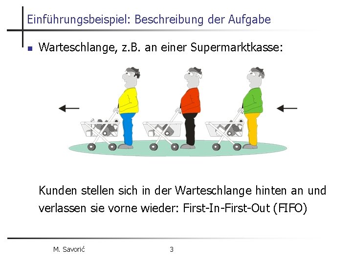 Einführungsbeispiel: Beschreibung der Aufgabe n Warteschlange, z. B. an einer Supermarktkasse: Kunden stellen sich