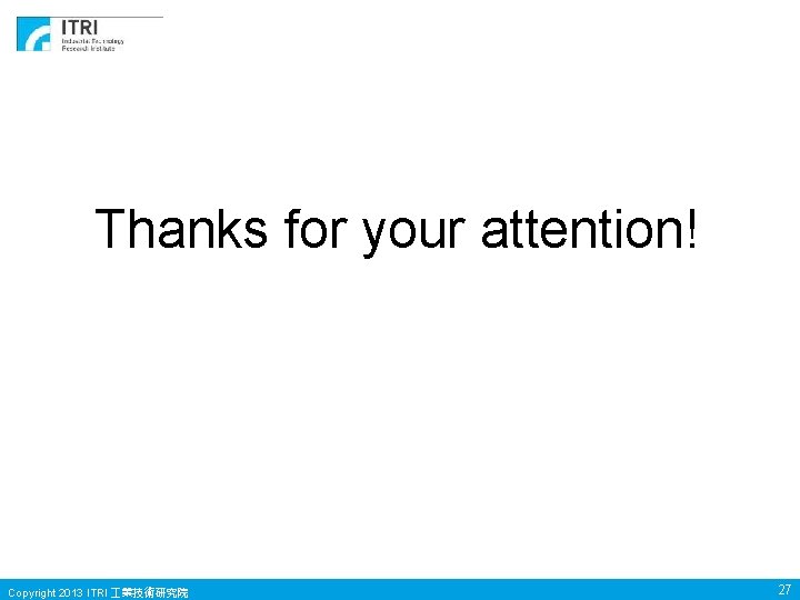 Thanks for your attention! Copyright 2013 ITRI 業技術研究院 27 