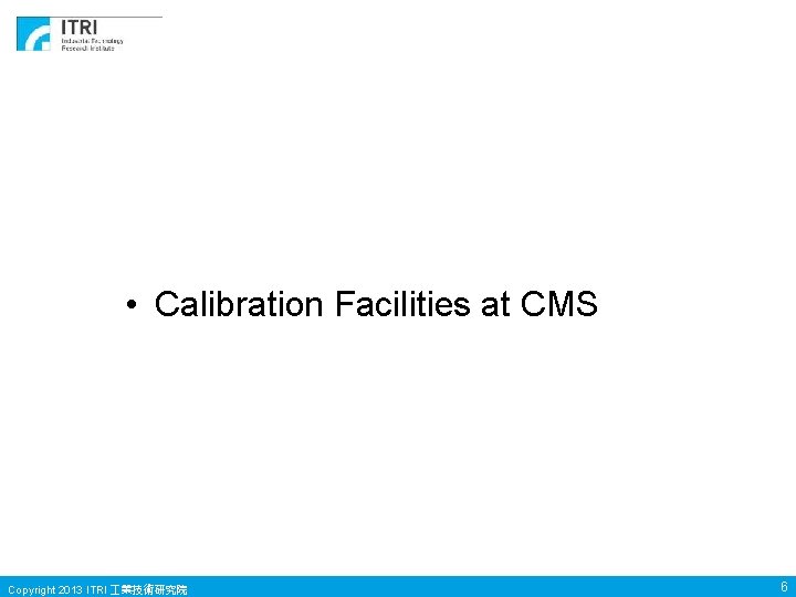 • Calibration Facilities at CMS Copyright 2013 ITRI 業技術研究院 6 