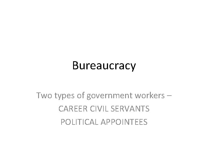 Bureaucracy Two types of government workers – CAREER CIVIL SERVANTS POLITICAL APPOINTEES 