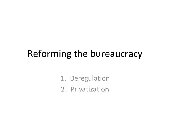 Reforming the bureaucracy 1. Deregulation 2. Privatization 