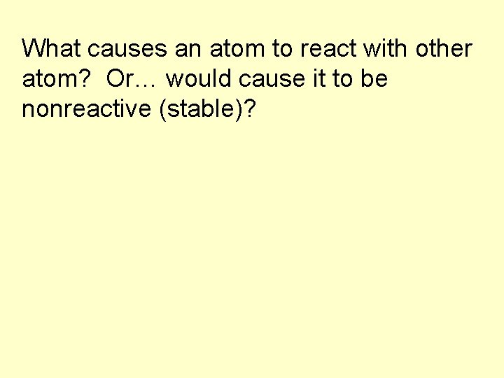 What causes an atom to react with other atom? Or… would cause it to
