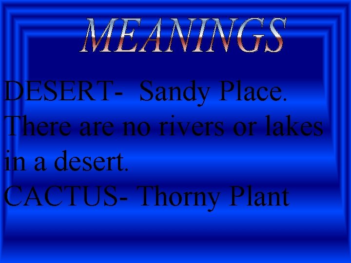 DESERT- Sandy Place. There are no rivers or lakes in a desert. CACTUS- Thorny