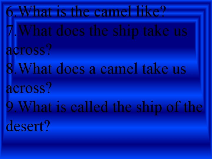 6. What is the camel like? 7. What does the ship take us across?
