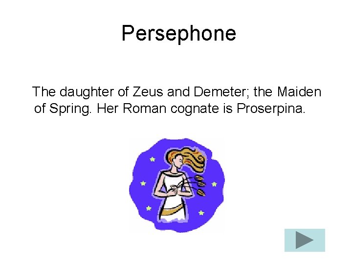 Persephone The daughter of Zeus and Demeter; the Maiden of Spring. Her Roman cognate